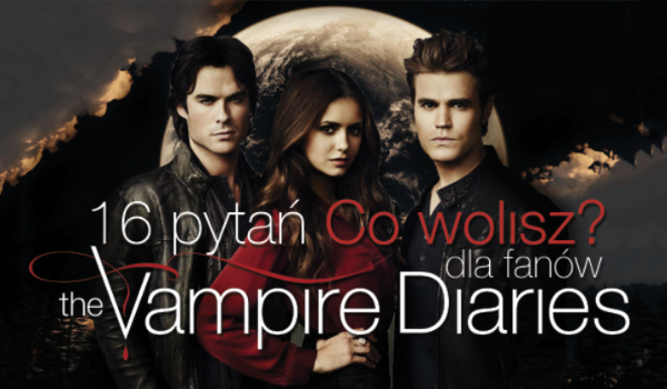 16 pytań z serii „Co wolisz?” dla fanów The Vampire Diaries!