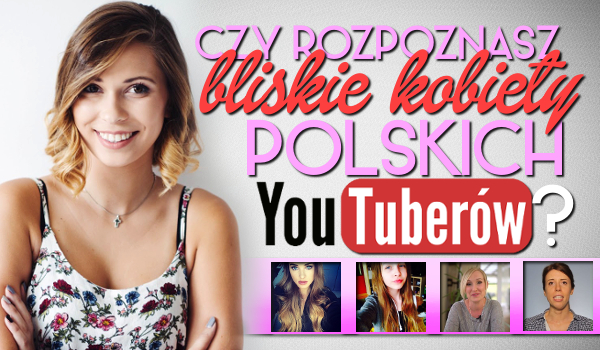 Czy rozpoznasz bliskie kobiety polskich YouTuberów?
