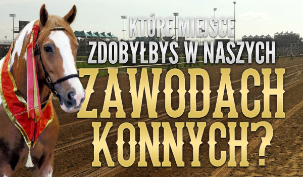 Zobacz, które miejsce zdobyłbyś w naszych zawodach konnych!