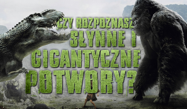 Czy rozpoznasz te słynne gigantyczne potwory?