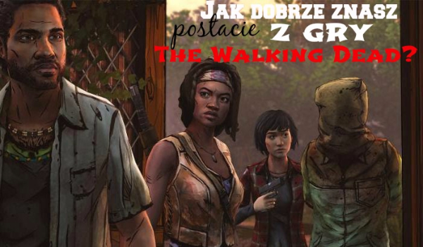 Jak dobrze znasz postacie z dwóch sezonów gry „The Walking Dead”?