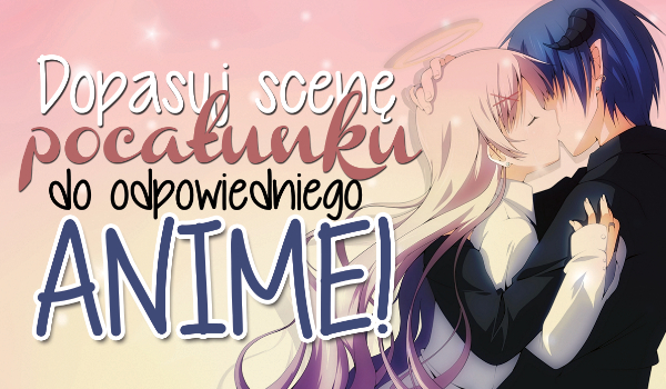 Dopasuj scenę pocałunku do odpowiedniego anime!