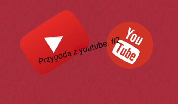 Przygoda z youtube. #2