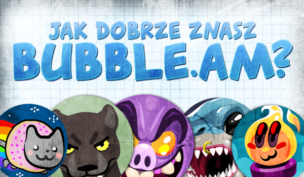 Jak dobrze znasz grę „Bubble.am”?
