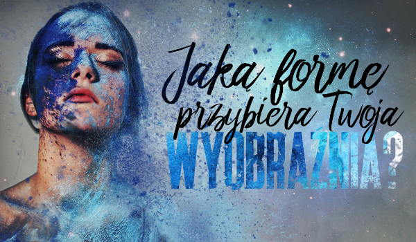 Jaką formę przybiera Twoja wyobraźnia?