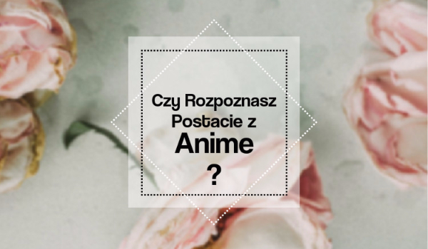 Czy rozpoznasz postacie z anime ?