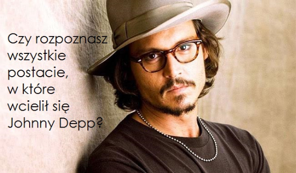 Czy rozpoznasz wszystkie postacie, w które wcielił się Johnny Depp?