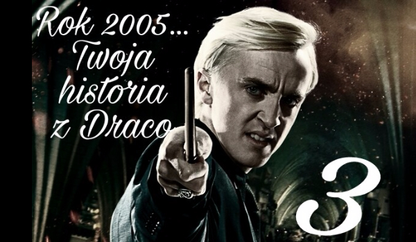 Rok 2005… Twoja historia z Malfoy’em #3