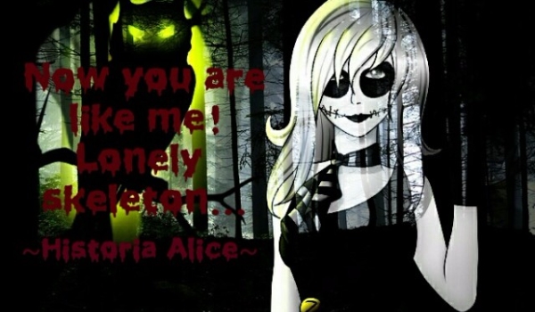 Now you are like me! Loney skeleton…  ~Historia Alice~