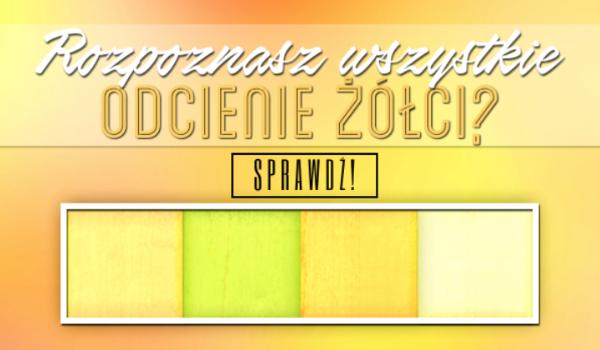 Czy rozpoznasz wszystkie odcienie żółci?