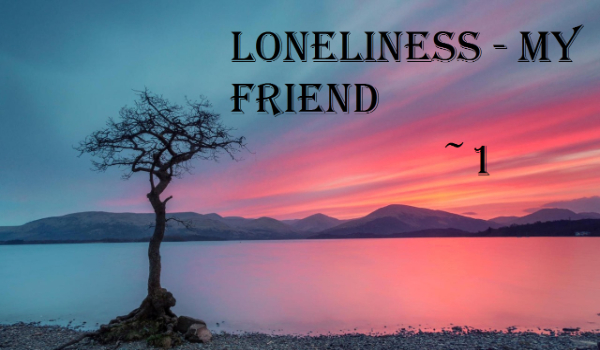 Loneliness – my friend ~1
