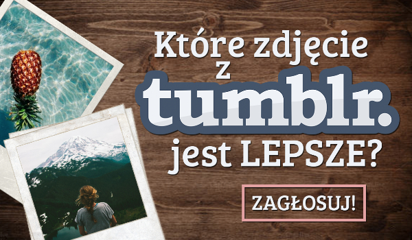 Które tumblrowe zdjęcie bardziej Ci się podoba?