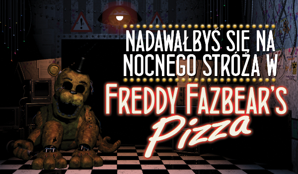 Nadawałbyś się na stróża nocnego w Freddy Fazbear Pizza?