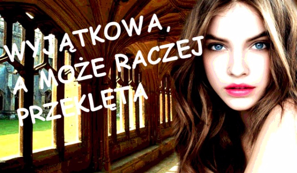 Wyjątkowa , a może raczej przeklęta…-Cz. 10