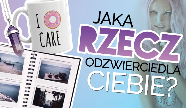 Jaka rzecz odzwierciedla Twoją osobowość?
