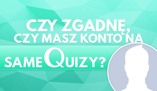 Czy zgadnę czy masz konto na SameQuizy.pl?