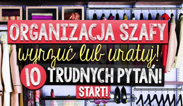 Organizacja szafy – wyrzuć lub uratuj! 10 trudnych pytań!