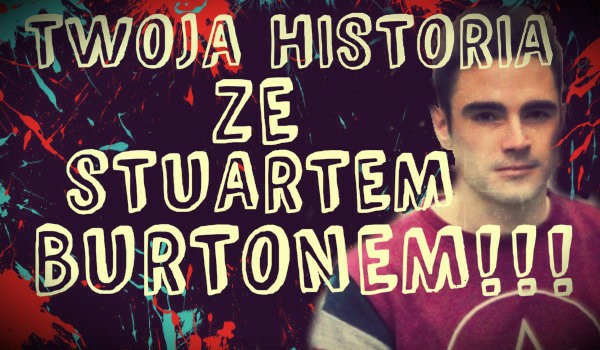Twoja historia ze Stuartem Burtonem #4!!!
