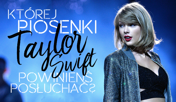 Której piosenki Taylor Swift powinieneś posłuchać?