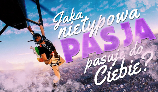 Jaka nietypowa pasja pasuje do Ciebie?