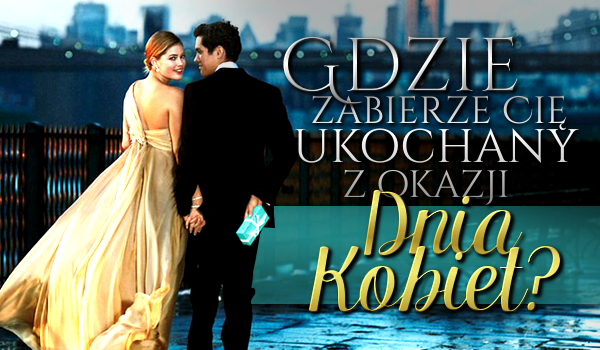 Gdzie zabierze Cię ukochany z okazji Dnia Kobiet?