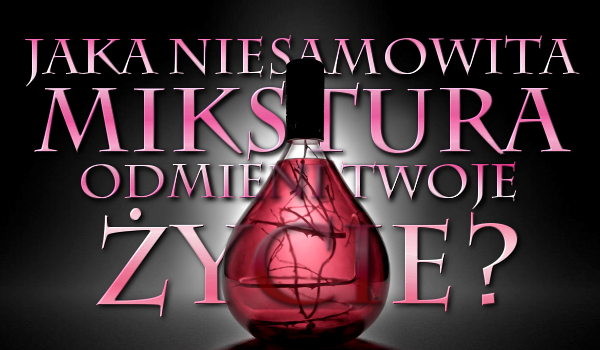Jaka niesamowita mikstura odmieni Twoje życie?