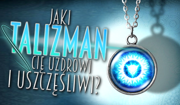 Jaki talizman Cię uzdrowi i uszczęśliwi?