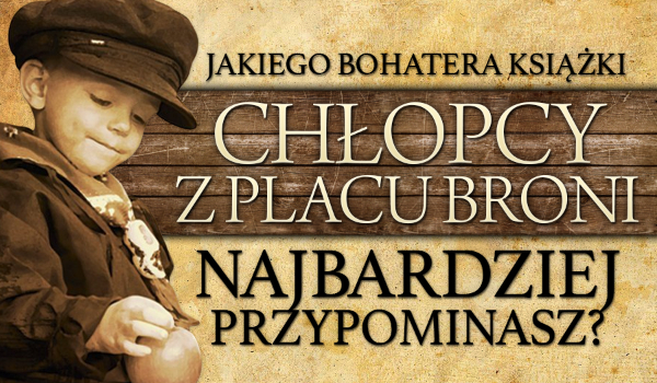 Jakiego bohatera książki „Chłopcy z Placu Broni” najbardziej przypominasz?