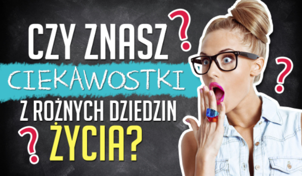 Czy znasz ciekawostki z różnych dziedzin życia?