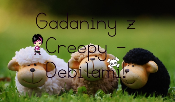 Gadaniny z Creepy – Debilami [ONE SHOT] Cz.1