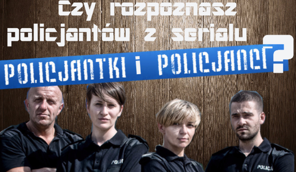 Czy rozpoznasz policjantów lub policjantki z serialu policjantki i policjanci?