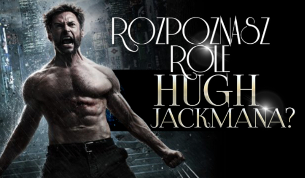 Czy rozpoznasz wszystkie wcielenia Hugh Jackmana?