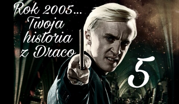 Rok 2005… Twoja historia z Malfoy’em #5