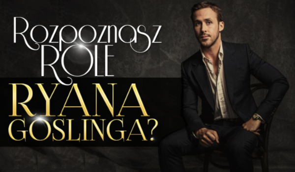 Czy potrafisz odróżnić role Ryana Goslinga?