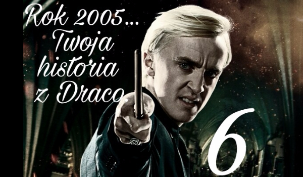 Rok 2005… Twoja historia z Malfoy’em #6