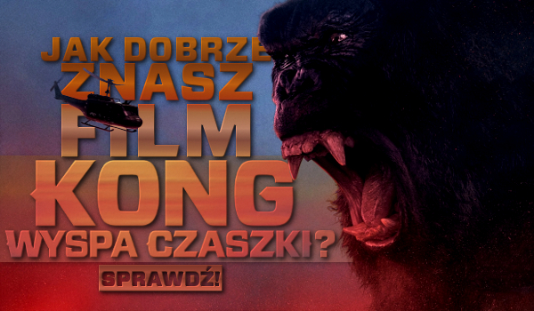 Jak dobrze znasz film „Kong: Wyspa Czaszki”?