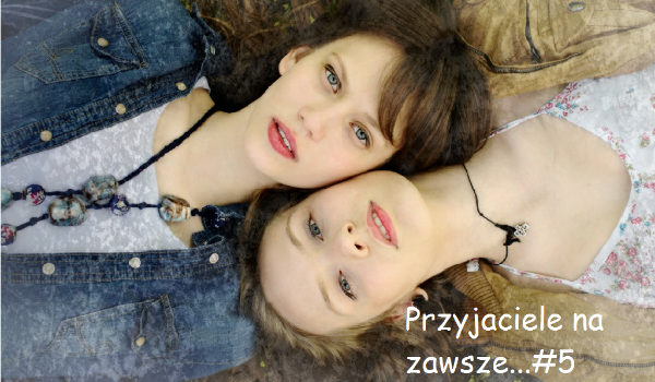 Przyjaciele na zawsze…#5