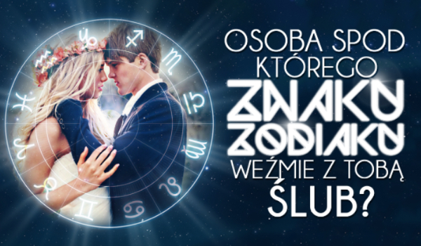 Osoba spod którego znaku zodiaku weźmie z Tobą ślub?