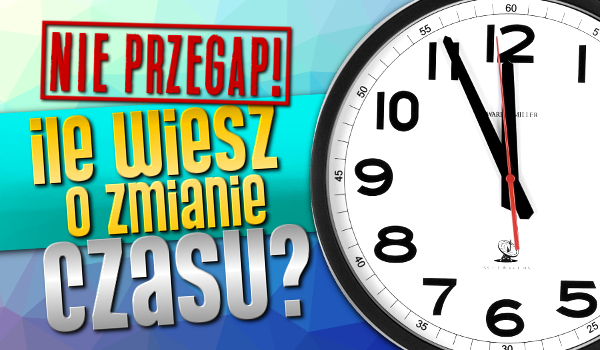 Nie przegap! Ile wiesz o zmianie czasu?