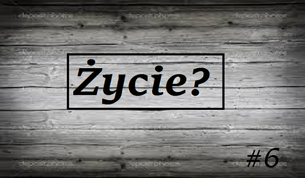 Życie? #6