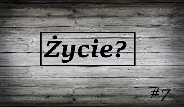 Życie? #7