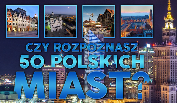 Czy rozpoznasz 50 polskich miast? Wersja trudna!