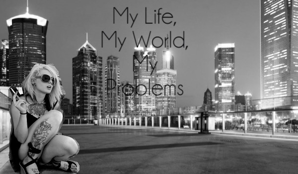 My Life, My World, My Problems. #1