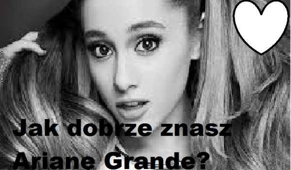 Jak dobrze znasz Arianę Grande?