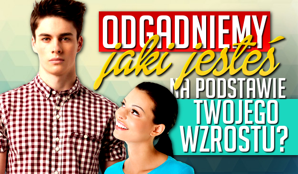 Odgadniemy jaki jesteś na podstawie Twojego wzrostu?