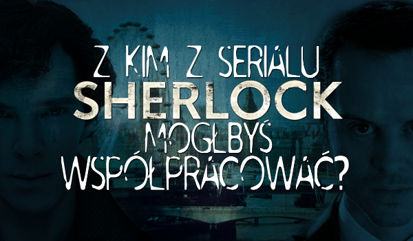 Z którą postacią z serialu Sherlock mógłbyś współpracować?