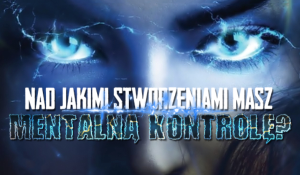 Nad jakimi stworzeniami masz mentalną kontrolę?