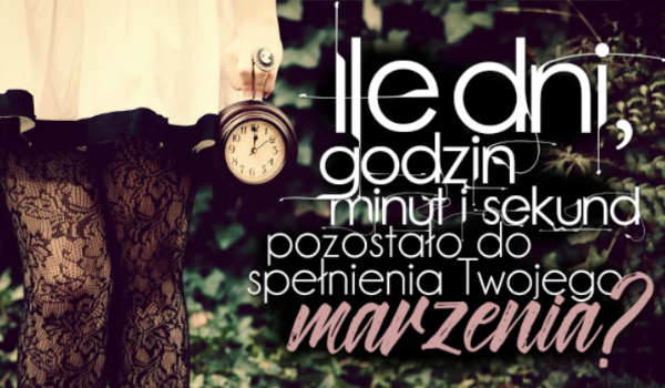 Ile dni, godzin, minut i sekund zostało Ci do spełnienia swojego największego marzenia?