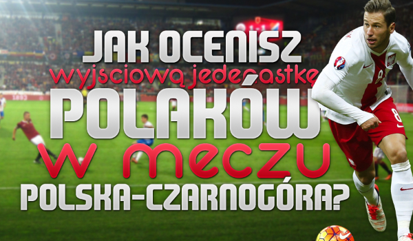 Jak ocenisz wyjściową jedenastkę Polaków w meczu Polska – Czarnogóra?