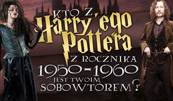 Kto z „Harry’ego Pottera” z rocznika 1950-1960 jest Twoim sobowtórem?